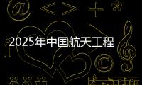 2025年中国航天工程有哪些重点任务？国家航天局介绍→