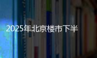 2025年北京楼市下半场	，西城豪宅现房上大分