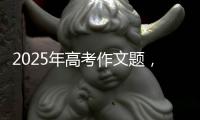 2025年高考作文题，折射语文教育新趋势