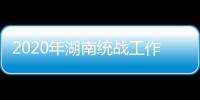 2020年湖南统战工作“答卷”
：聚人心筑同心 谱新篇共奋进
