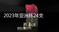 2023年亚洲杯24支参赛队确定�：中国在列