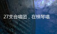 27支合唱团，在横琴唱响湾区青春之声