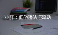 i小胖：低俗违法还流动传播 这等乱象该管了
！
