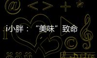 i小胖
：“美味”致命 餐前三思！