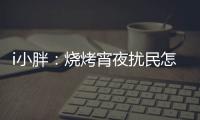i小胖：烧烤宵夜扰民怎么破�
？