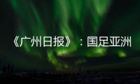 《广州日报》：国足亚洲杯主场从工体变为天体