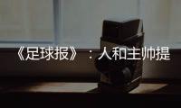 《足球报》：人和主帅提前下课 王波临时救火