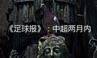 《足球报》�：中超两月内重启难度大 保留足协杯
