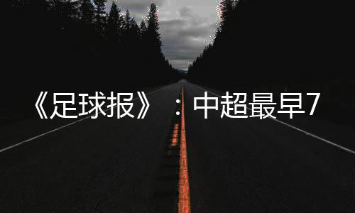 中超最早有望在7月18日开赛