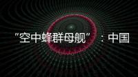 “空中蜂群母舰”	：中国“九天”无人机颠覆未来战争模式丨智库视点2025