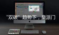 “双碳”趋势下
，皇派门窗探索产业低碳新发展