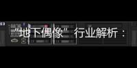 “地下偶像”行业解析	：一场高性价比的情感体验