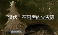 “潜伏”在厨房的火灾隐患如何应对？珠海消防发布提醒→