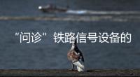 “问诊”铁路信号设备的90后“医生”