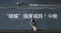 “蝴蝶”强度减弱！今晚到明天珠海仍有暴雨�！台风位置→