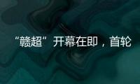 “赣超”开幕在即，首轮五场对决阵容发布