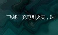 “飞线”充电引火灾	，珠海一男子受到行政处罚