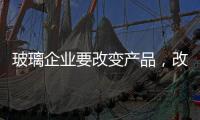 玻璃企业要改变产品，改变服务，改变营销渠道