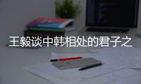王毅谈中韩相处的君子之道：虽有不同但相互尊重
