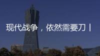 现代战争	，依然需要刀丨军事