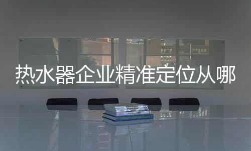 热水器企业必须要精准定位