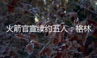 火箭官宣续约五人：格林霍勒迪泰特合同细节出炉 仅范乔丹存球选
