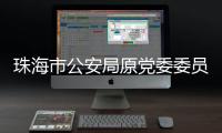 珠海市公安局原党委委员、副局长谢鹏飞接受纪律审查和监察调查
