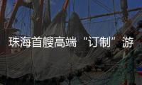 珠海首艘高端“订制”游船今日首航，推动海洋经济与滨海旅游融合发展