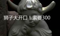 狮子大开口
！索要3000万年薪！对不起兄弟，你确实不值这价格