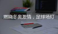 燃烧冬奥激情	，足球场灯光照明设计