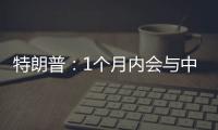 特朗普	：1个月内会与中国达成协议