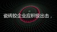 瓷砖胶企业应积极出击，先发制人