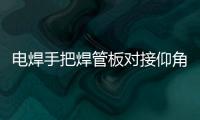电焊手把焊管板对接仰角多层多道焊操作步骤