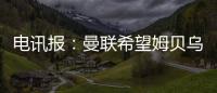 电讯报：曼联希望姆贝乌莫本周取得突破，还希望签下中后卫