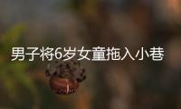 男子将6岁女童拖入小巷	，警方通报