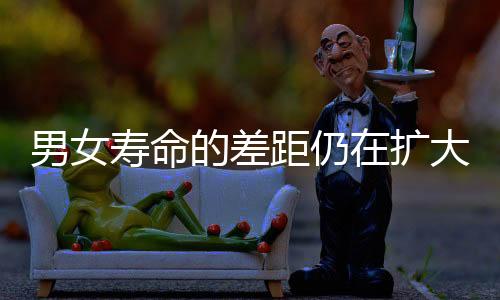 男女的距仍寿命差距扩大了
