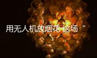 用无人机放烟花 这场“科技烟花秀”如何从零打造？