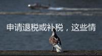 申请退税或补税，这些情况需注意
