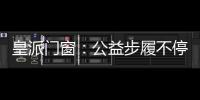 皇派门窗：公益步履不停,品牌价值再攀高峰