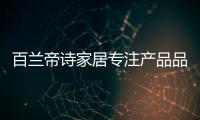 百兰帝诗家居专注产品品质	，致力于现代整体家居智造