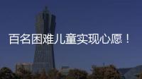 百名困难儿童实现心愿！珠海“圆梦100”微心愿直通车开进竹洲小学