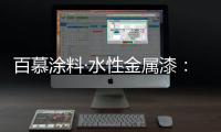 百慕涂料·水性金属漆：打造金属光泽质感效果