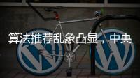算法推荐乱象凸显，中央网信办督导抖音、小红书等平台优化调整