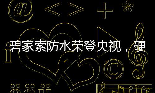 力铸此次碧家索防水荣登央视