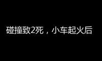 碰撞致2死，小车起火后司机逃逸
！警方通报
，小米回应