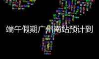 端午假期广州南站预计到发旅客超300万人次