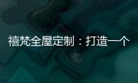 禧梵全屋定制：打造一个您心中的理想乡