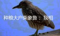 种粮大户柴象鲁	： 我相信老天爷不会亏待勤快人丨我信