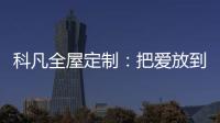 科凡全屋定制：把爱放到家居里发酵，温度刚刚好
