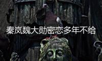 秦岚魏大勋密恋多年不给名分？女方回应	：好女不愁嫁